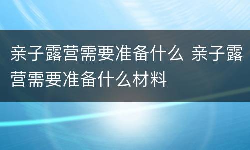 亲子露营需要准备什么 亲子露营需要准备什么材料