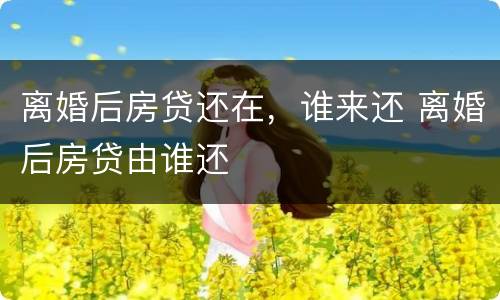 离婚后房贷还在，谁来还 离婚后房贷由谁还