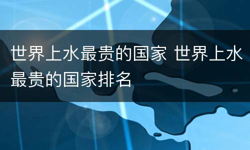 世界上水最贵的国家 世界上水最贵的国家排名