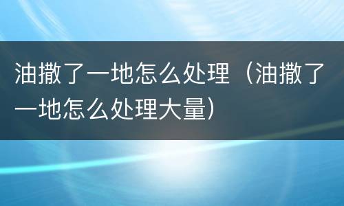 油撒了一地怎么处理（油撒了一地怎么处理大量）
