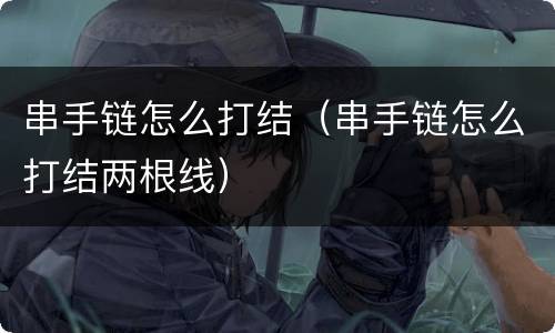 串手链怎么打结（串手链怎么打结两根线）