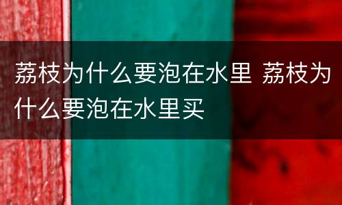 荔枝为什么要泡在水里 荔枝为什么要泡在水里买