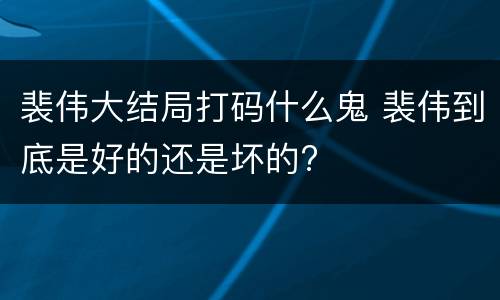 裴伟大结局打码什么鬼 裴伟到底是好的还是坏的?