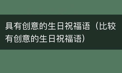 具有创意的生日祝福语（比较有创意的生日祝福语）