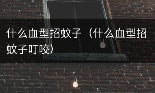 什么血型招蚊子（什么血型招蚊子叮咬）