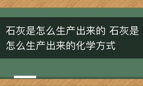 石灰是怎么生产出来的 石灰是怎么生产出来的化学方式