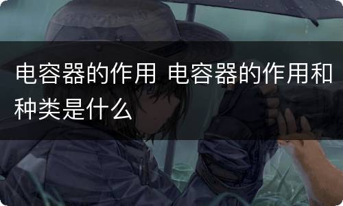 电容器的作用 电容器的作用和种类是什么