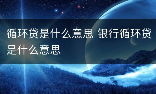 循环贷是什么意思 银行循环贷是什么意思