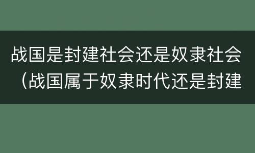战国是封建社会还是奴隶社会（战国属于奴隶时代还是封建时代）