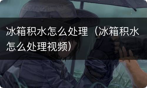 冰箱积水怎么处理（冰箱积水怎么处理视频）