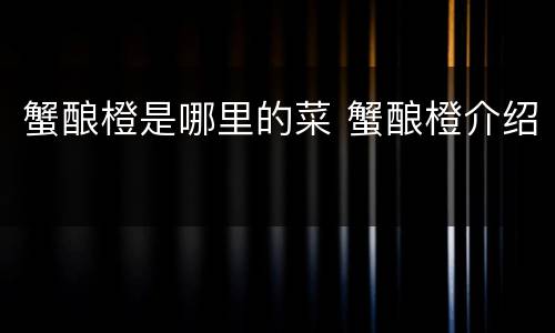 蟹酿橙是哪里的菜 蟹酿橙介绍
