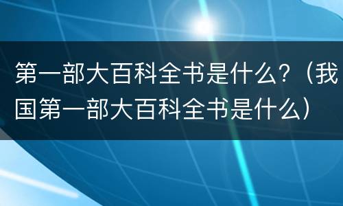 第一部大百科全书是什么?（我国第一部大百科全书是什么）
