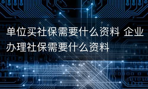 单位买社保需要什么资料 企业办理社保需要什么资料