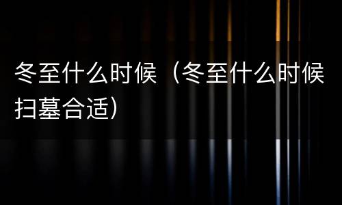 冬至什么时候（冬至什么时候扫墓合适）