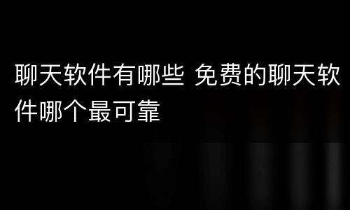 聊天软件有哪些 免费的聊天软件哪个最可靠