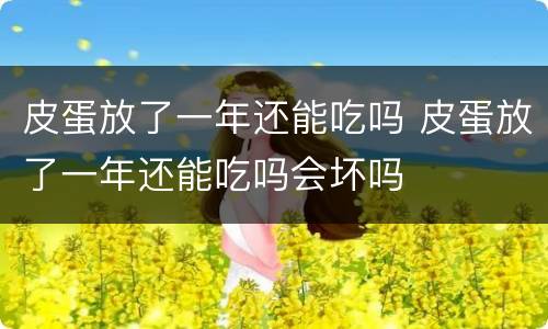 皮蛋放了一年还能吃吗 皮蛋放了一年还能吃吗会坏吗