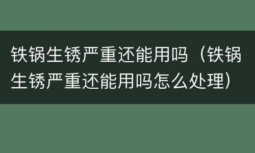 铁锅生锈严重还能用吗（铁锅生锈严重还能用吗怎么处理）