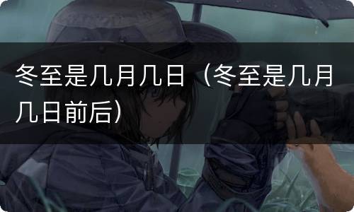 冬至是几月几日（冬至是几月几日前后）