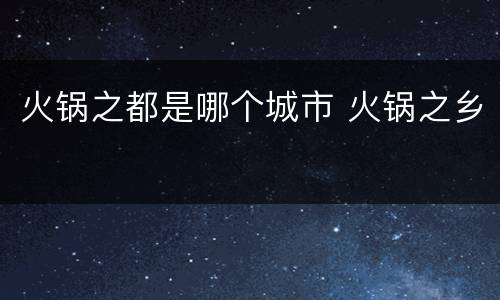 火锅之都是哪个城市 火锅之乡