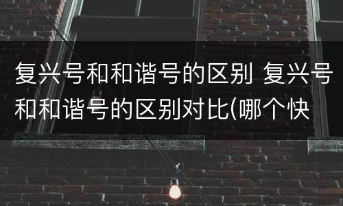 复兴号和和谐号的区别 复兴号和和谐号的区别对比(哪个快