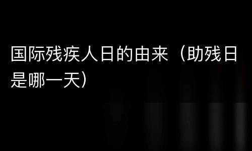 国际残疾人日的由来（助残日是哪一天）