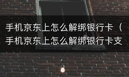 手机京东上怎么解绑银行卡（手机京东上怎么解绑银行卡支付）