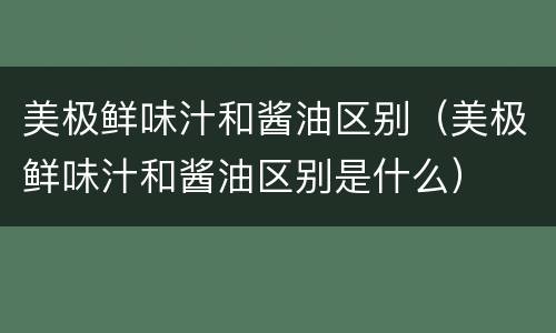 美极鲜味汁和酱油区别（美极鲜味汁和酱油区别是什么）