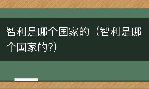 智利是哪个国家的（智利是哪个国家的?）