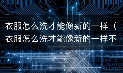 衣服怎么洗才能像新的一样（衣服怎么洗才能像新的一样不掉色）