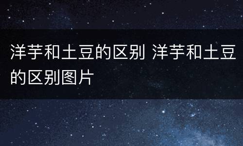 洋芋和土豆的区别 洋芋和土豆的区别图片