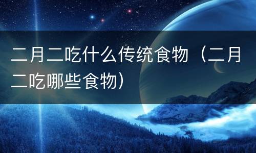 二月二吃什么传统食物（二月二吃哪些食物）