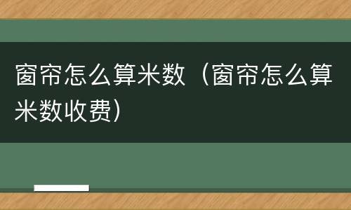 窗帘怎么算米数（窗帘怎么算米数收费）