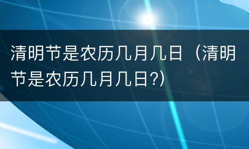 清明节是农历几月几日（清明节是农历几月几日?）