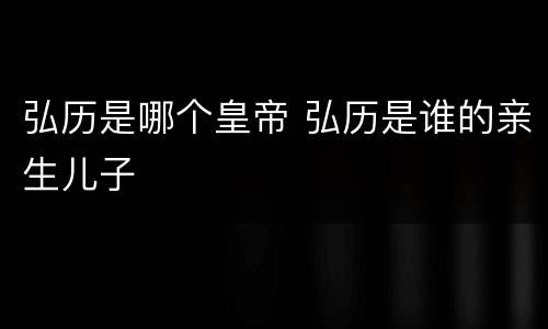 弘历是哪个皇帝 弘历是谁的亲生儿子