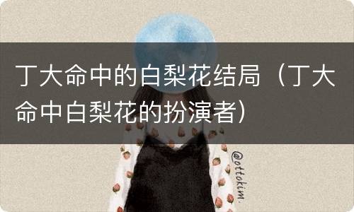丁大命中的白梨花结局（丁大命中白梨花的扮演者）