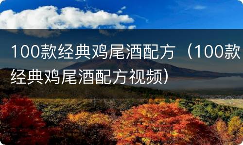 100款经典鸡尾酒配方（100款经典鸡尾酒配方视频）