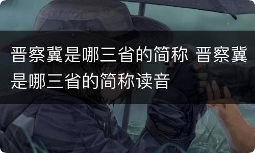 晋察冀是哪三省的简称 晋察冀是哪三省的简称读音