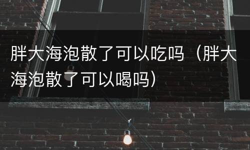 胖大海泡散了可以吃吗（胖大海泡散了可以喝吗）