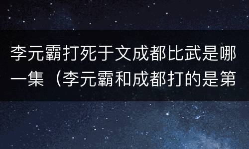 李元霸打死于文成都比武是哪一集（李元霸和成都打的是第几集）