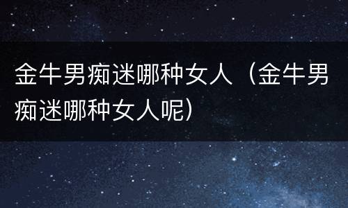金牛男痴迷哪种女人（金牛男痴迷哪种女人呢）