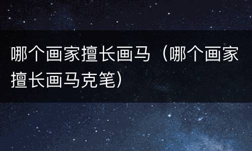 哪个画家擅长画马（哪个画家擅长画马克笔）