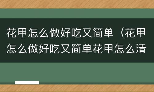 花甲怎么做好吃又简单（花甲怎么做好吃又简单花甲怎么清洗）