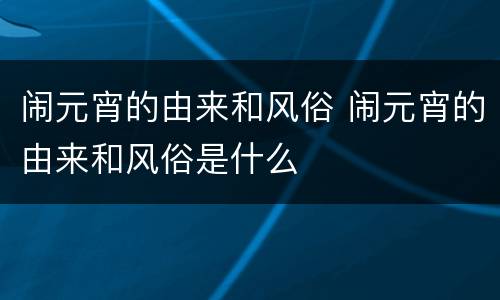 闹元宵的由来和风俗 闹元宵的由来和风俗是什么