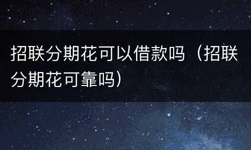 招联分期花可以借款吗（招联分期花可靠吗）