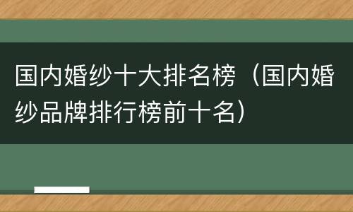 国内婚纱十大排名榜（国内婚纱品牌排行榜前十名）