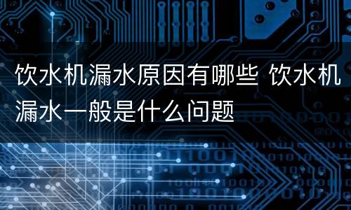 饮水机漏水原因有哪些 饮水机漏水一般是什么问题