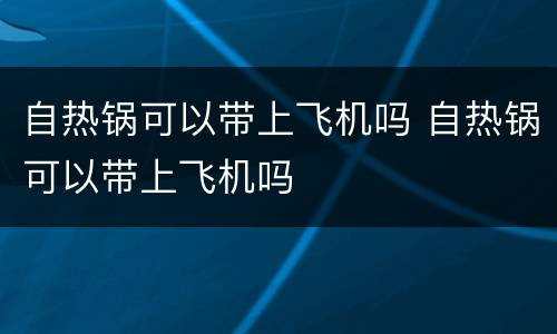 自热锅可以带上飞机吗 自热锅可以带上飞机吗