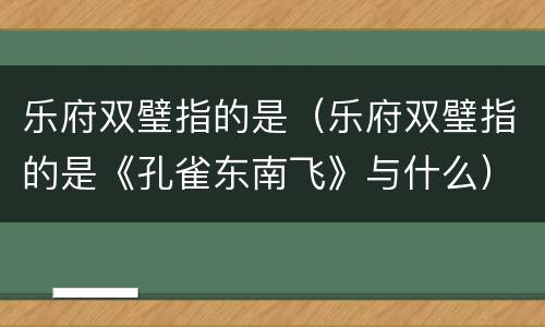 乐府双璧指的是（乐府双璧指的是《孔雀东南飞》与什么）
