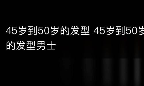 45岁到50岁的发型 45岁到50岁的发型男士