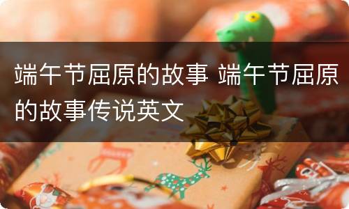 端午节屈原的故事 端午节屈原的故事传说英文
